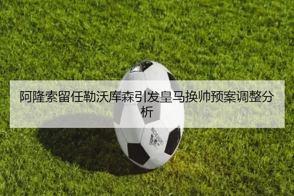 阿隆索留任勒沃库森引发皇马换帅预案调整分析