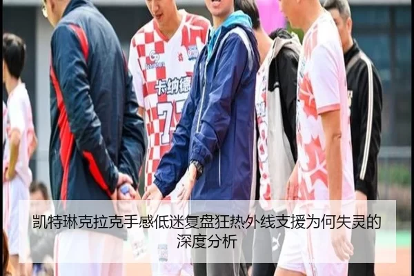 凯特琳克拉克手感低迷复盘狂热外线支援为何失灵的深度分析